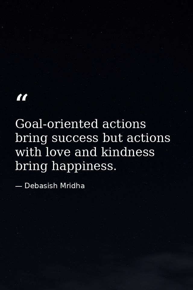 Goal-oriented actions bring success but actions with love and kindness bring happiness. — Debasish Mridha