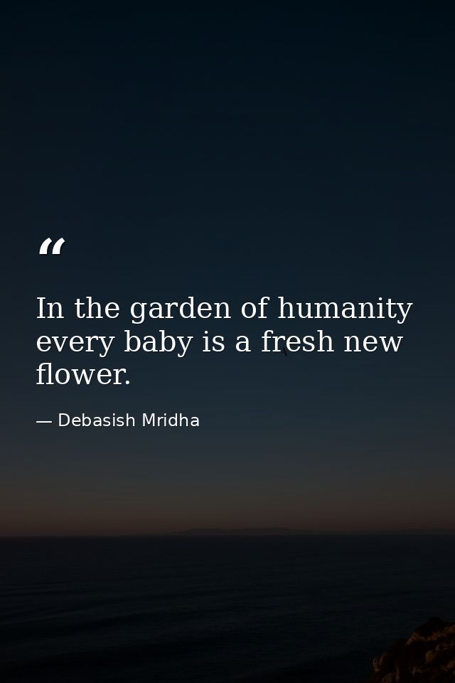 In the garden of humanity every baby is a fresh new flower. — Debasish Mridha