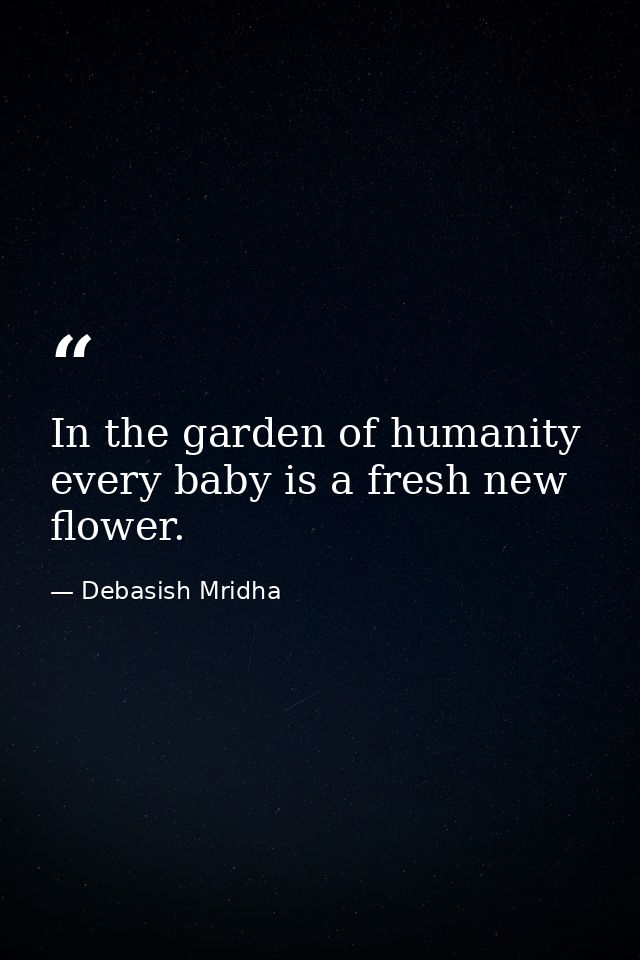 In the garden of humanity every baby is a fresh new flower. — Debasish Mridha