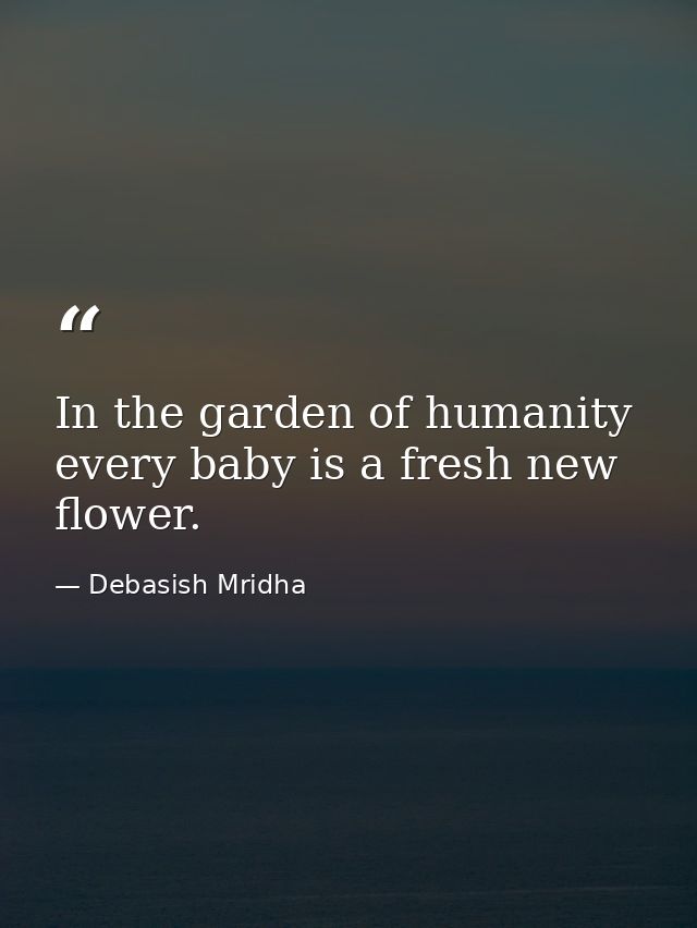 In the garden of humanity every baby is a fresh new flower. — Debasish Mridha