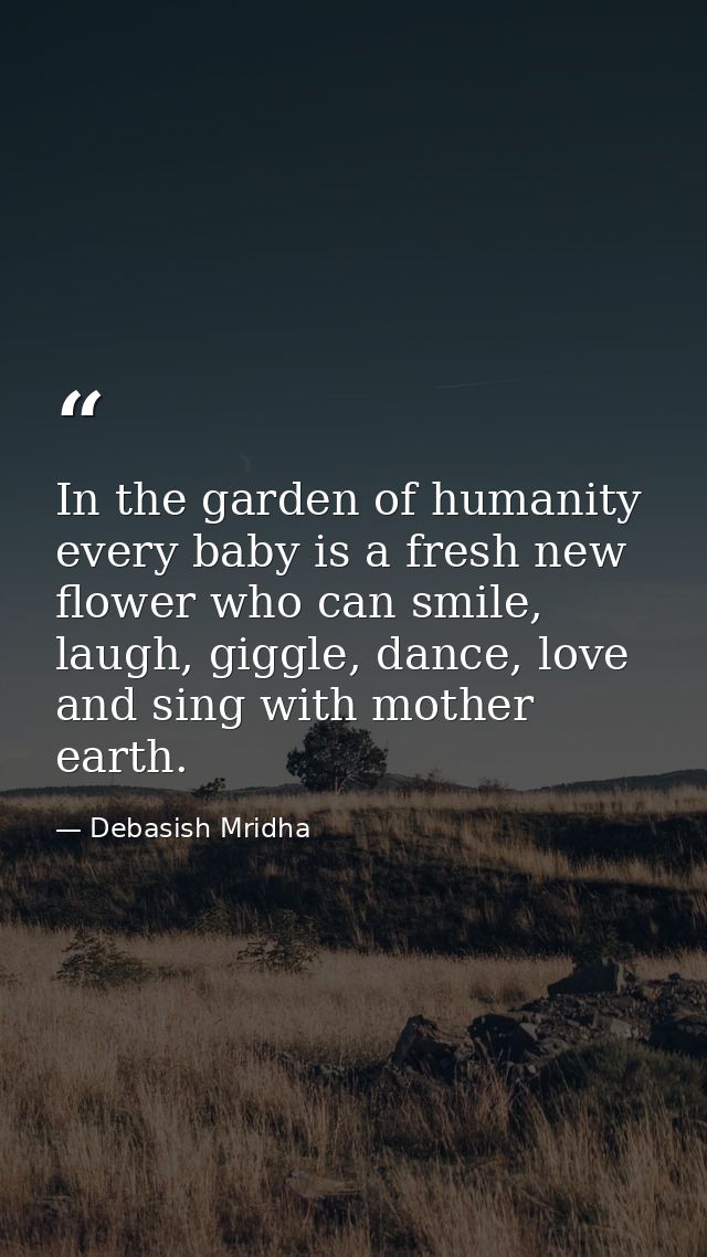 In the garden of humanity every baby is a fresh new flower who can smile, laugh, giggle, dance, love and sing with mothe — Debasish Mridha