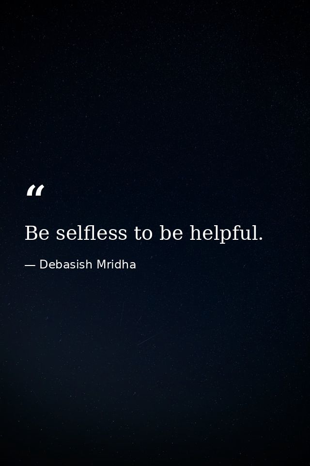Be selfless to be helpful. — Debasish Mridha