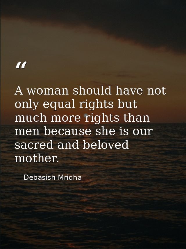 A woman should have not only equal rights but much more rights than men because she is our sacred and beloved mother. — Debasish Mridha