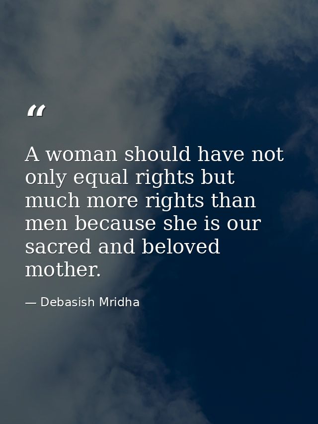 A woman should have not only equal rights but much more rights than men because she is our sacred and beloved mother. — Debasish Mridha