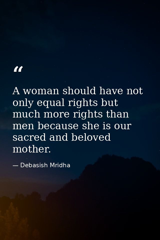 A woman should have not only equal rights but much more rights than men because she is our sacred and beloved mother. — Debasish Mridha
