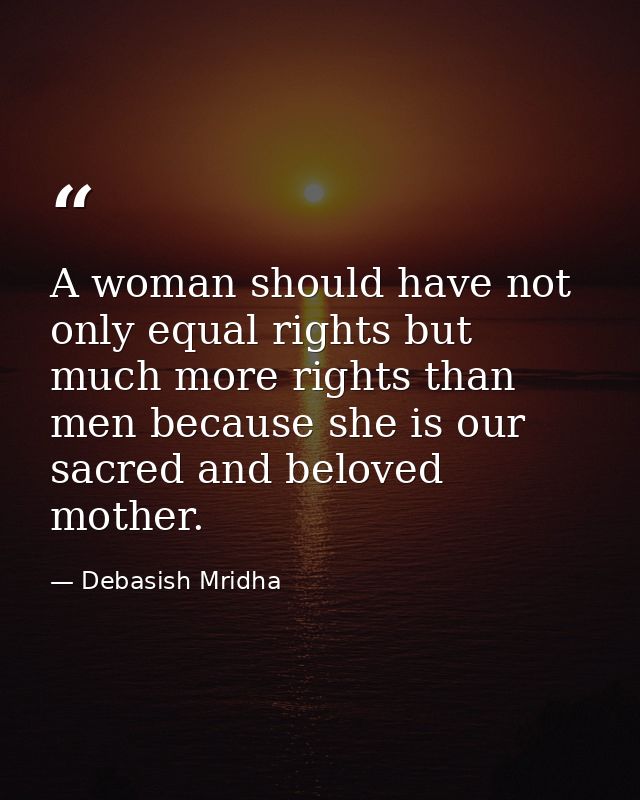 A woman should have not only equal rights but much more rights than men because she is our sacred and beloved mother. — Debasish Mridha