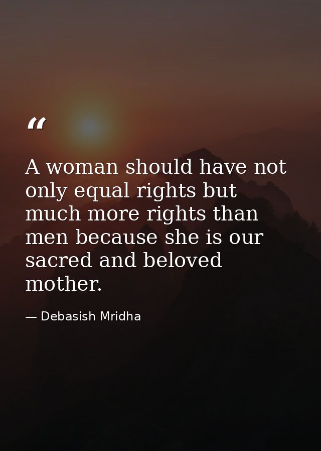 A woman should have not only equal rights but much more rights than men because she is our sacred and beloved mother. — Debasish Mridha