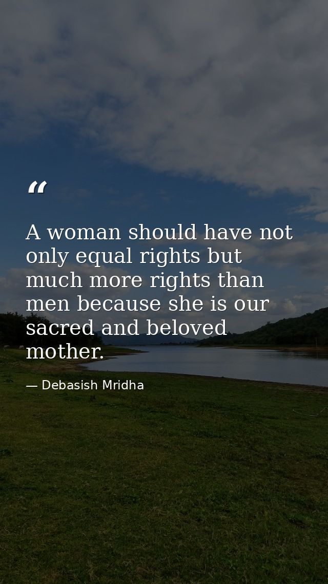 A woman should have not only equal rights but much more rights than men because she is our sacred and beloved mother. — Debasish Mridha