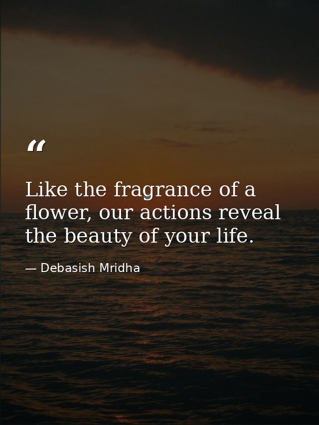 Like the fragrance of a flower, our actions reveal the beauty of your life. — Debasish Mridha