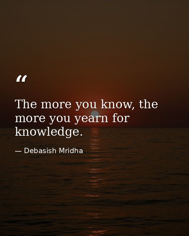 The more you know, the more you yearn for knowledge. — Debasish Mridha