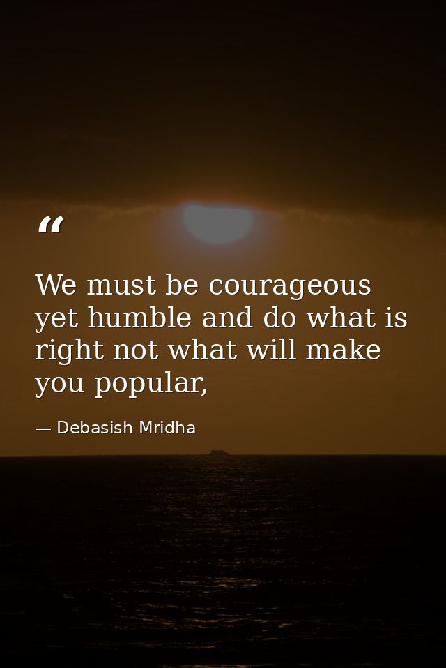 We must be courageous yet humble and do what is right not what will make you popular, — Debasish Mridha