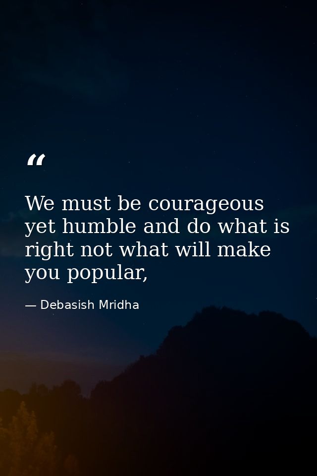 We must be courageous yet humble and do what is right not what will make you popular, — Debasish Mridha