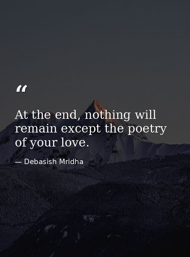 At the end, nothing will remain except the poetry of your love. — Debasish Mridha