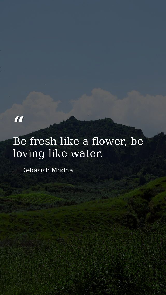 Be fresh like a flower, be loving like water. — Debasish Mridha