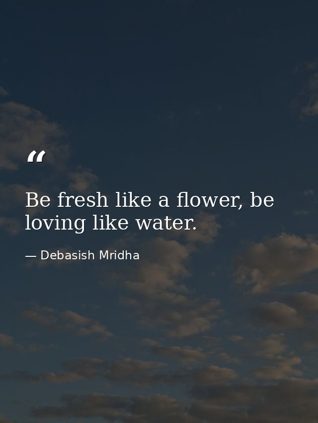 Be fresh like a flower, be loving like water. — Debasish Mridha