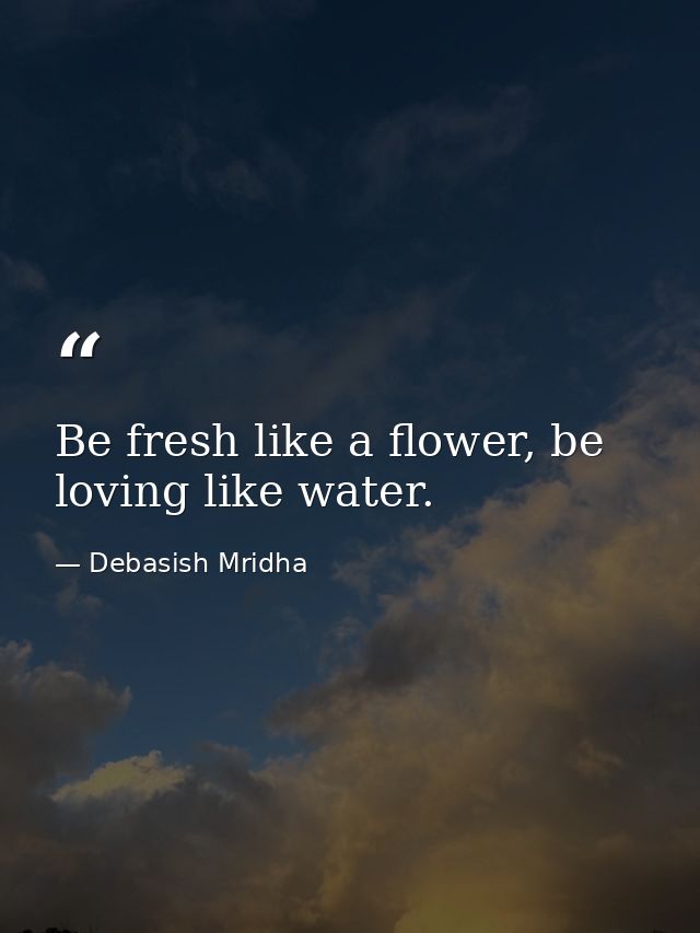 Be fresh like a flower, be loving like water. — Debasish Mridha