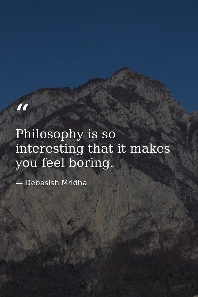Philosophy is so interesting that it makes you feel boring. — Debasish Mridha