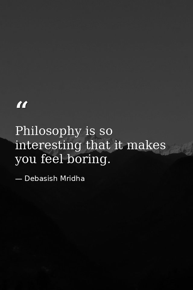 Philosophy is so interesting that it makes you feel boring. — Debasish Mridha