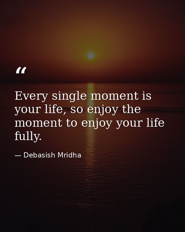 Every single moment is your life, so enjoy the moment to enjoy your life fully. — Debasish Mridha