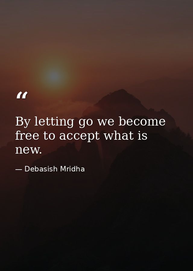 By letting go we become free to accept what is new. — Debasish Mridha