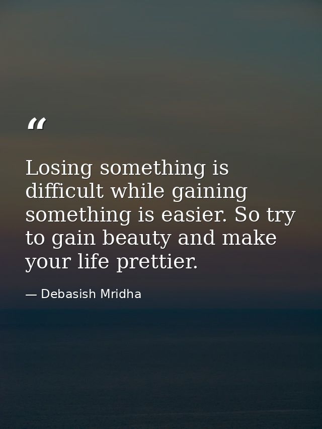 Losing something is difficult while gaining something is easier. So try to gain beauty and make your life prettier. — Debasish Mridha