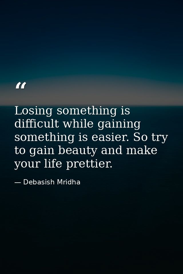 Losing something is difficult while gaining something is easier. So try to gain beauty and make your life prettier. — Debasish Mridha