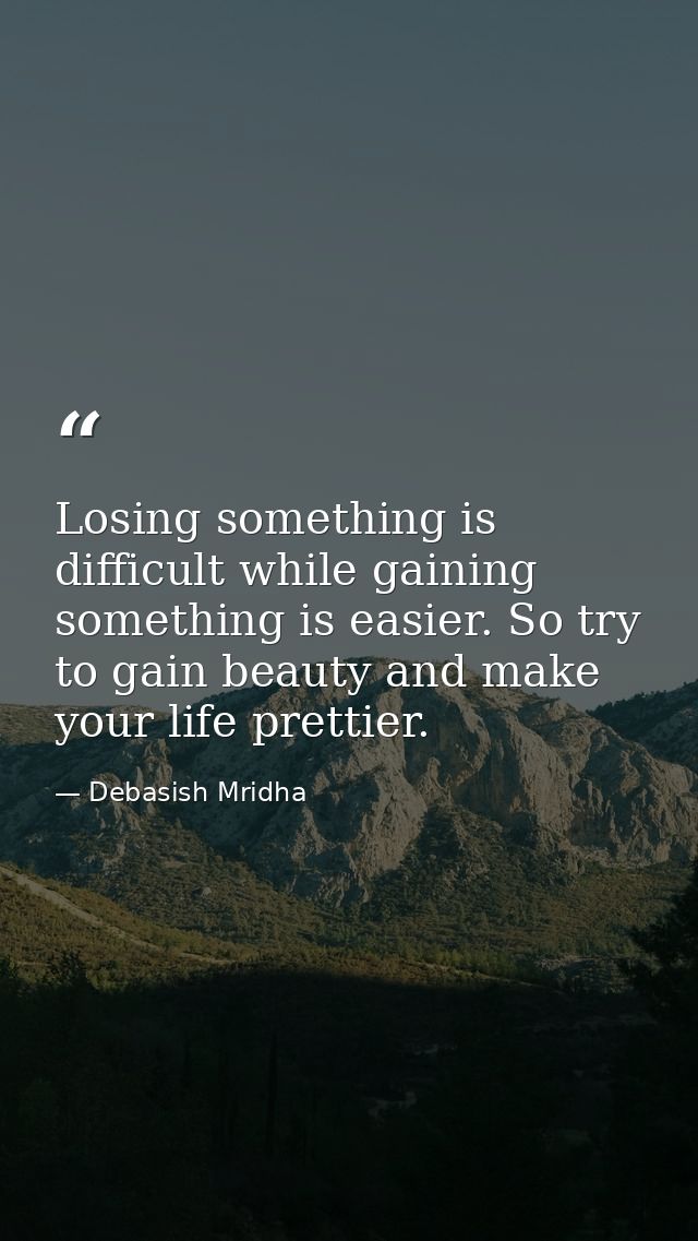 Losing something is difficult while gaining something is easier. So try to gain beauty and make your life prettier. — Debasish Mridha