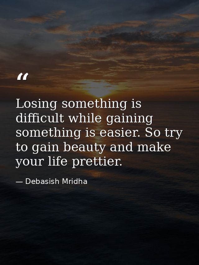 Losing something is difficult while gaining something is easier. So try to gain beauty and make your life prettier. — Debasish Mridha