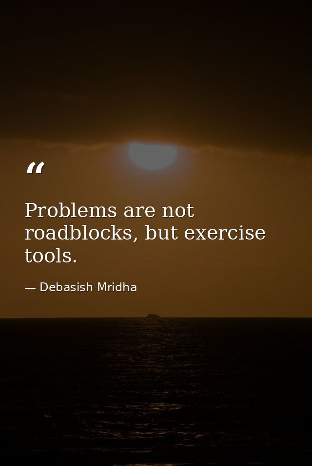Problems are not roadblocks, but exercise tools. — Debasish Mridha