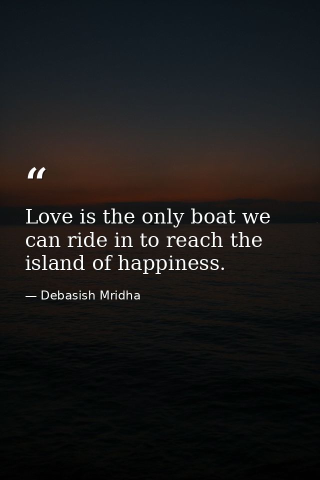 Love is the only boat we can ride in to reach the island of happiness. — Debasish Mridha