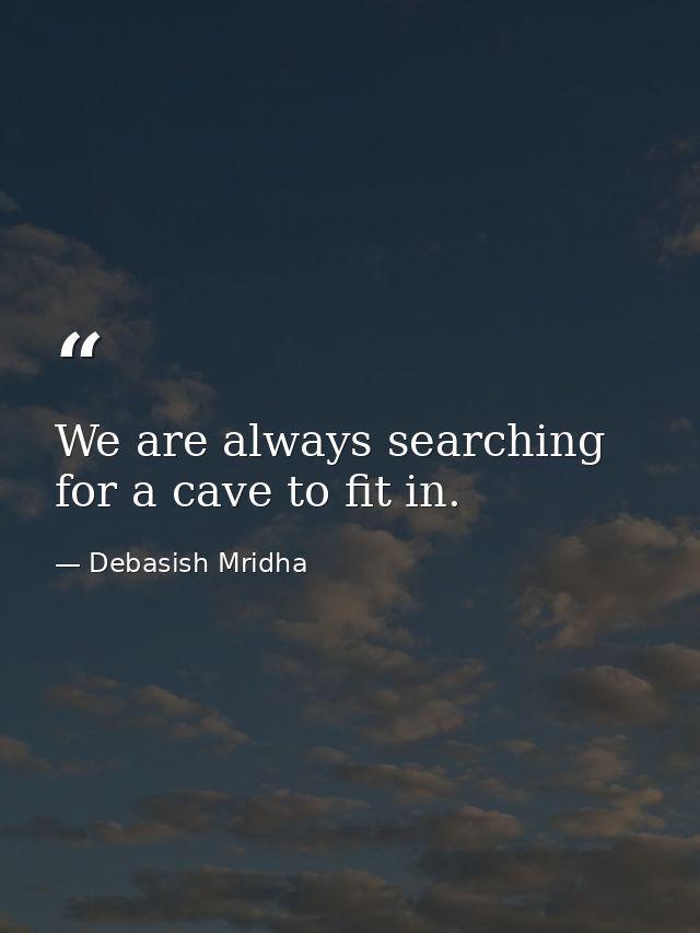 We are always searching for a cave to fit in. — Debasish Mridha