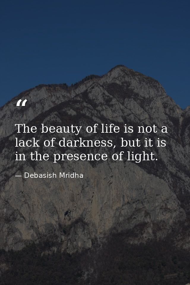 The beauty of life is not a lack of darkness, but it is in the presence of light. — Debasish Mridha