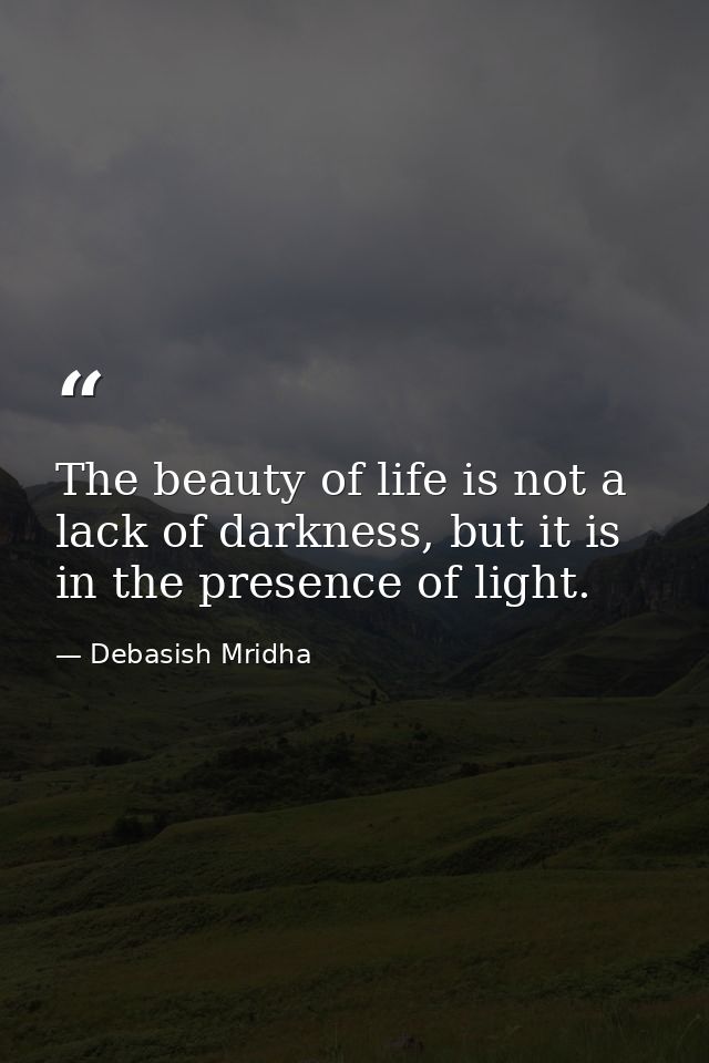 The beauty of life is not a lack of darkness, but it is in the presence of light. — Debasish Mridha