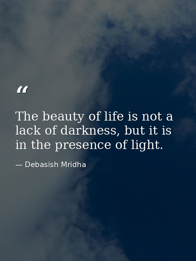 The beauty of life is not a lack of darkness, but it is in the presence of light. — Debasish Mridha