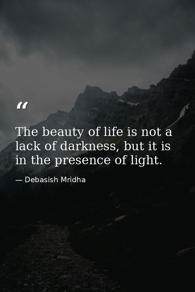 The beauty of life is not a lack of darkness, but it is in the presence of light. — Debasish Mridha