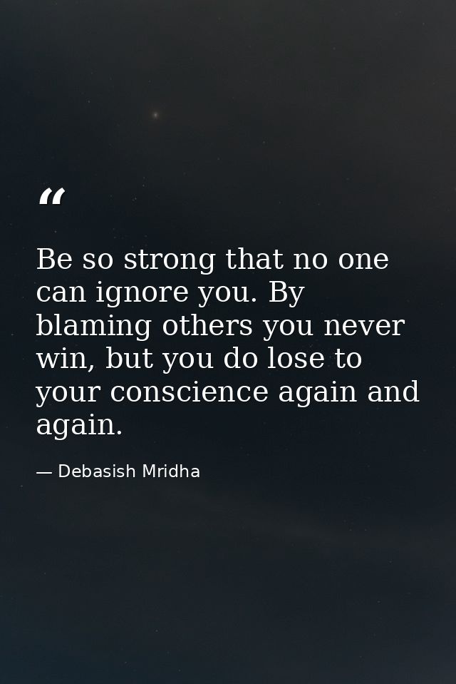 Be so strong that no one can ignore you. By blaming others you never win, but you do lose to your conscience again and a — Debasish Mridha