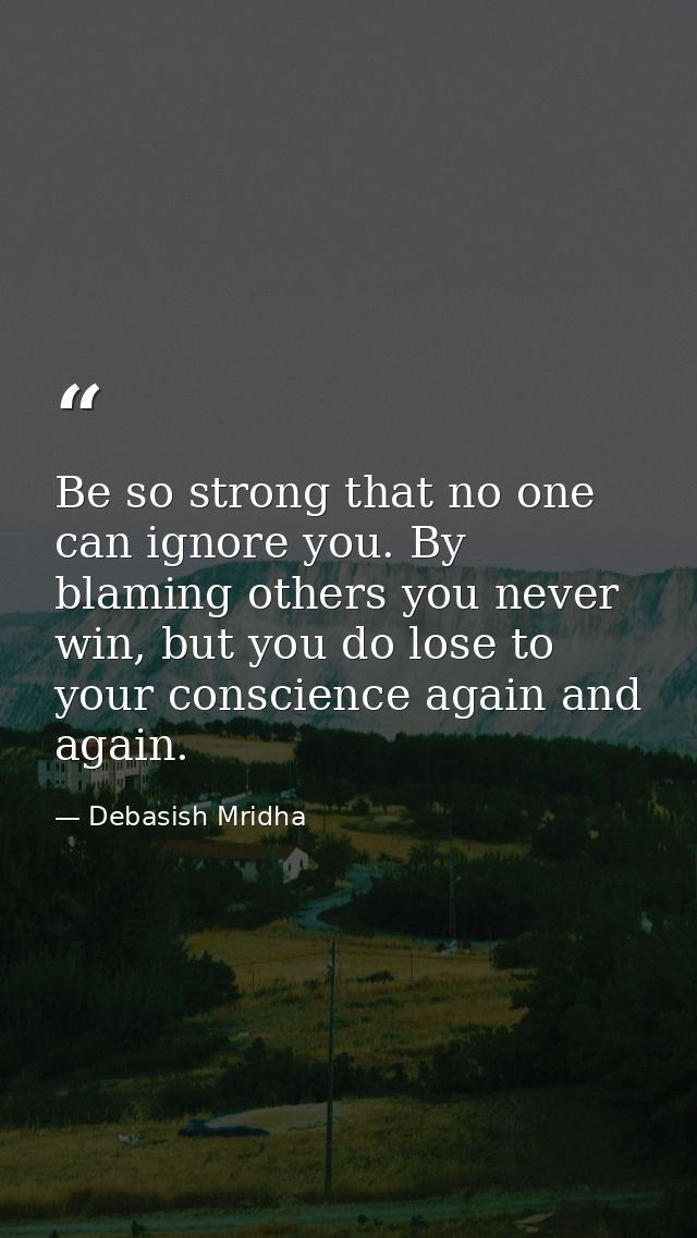 Be so strong that no one can ignore you. By blaming others you never win, but you do lose to your conscience again and a — Debasish Mridha