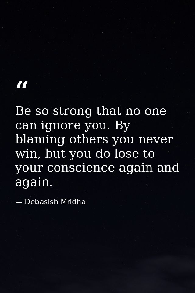 Be so strong that no one can ignore you. By blaming others you never win, but you do lose to your conscience again and a — Debasish Mridha