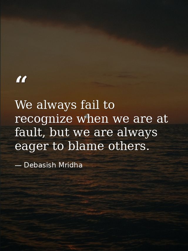 We always fail to recognize when we are at fault, but we are always eager to blame others. — Debasish Mridha
