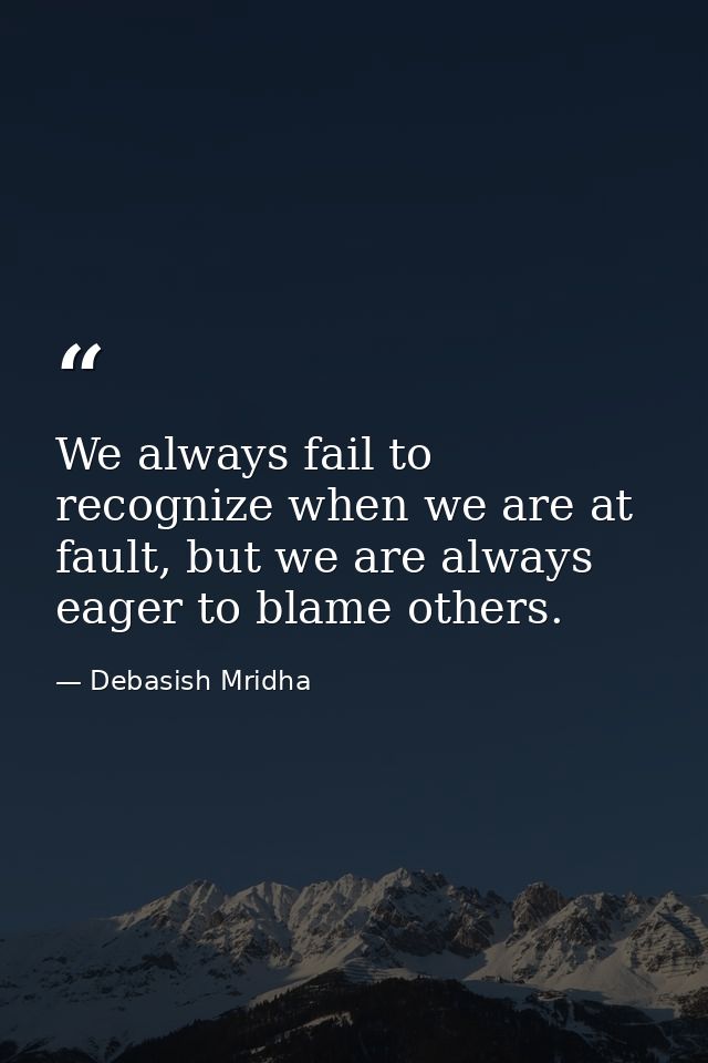 We always fail to recognize when we are at fault, but we are always eager to blame others. — Debasish Mridha