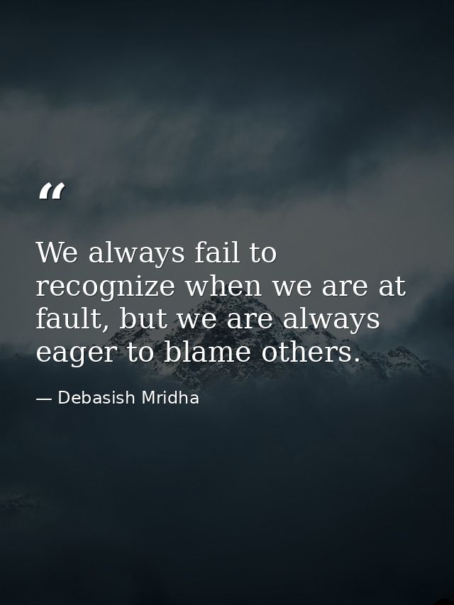 We always fail to recognize when we are at fault, but we are always eager to blame others. — Debasish Mridha