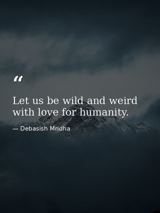 Let us be wild and weird with love for humanity. — Debasish Mridha