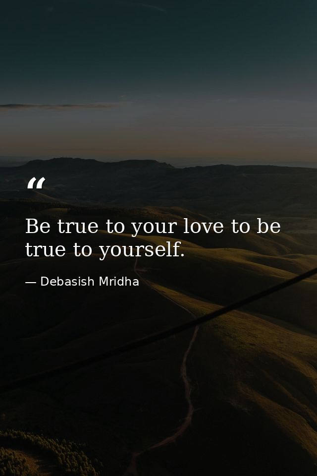 Be true to your love to be true to yourself. — Debasish Mridha