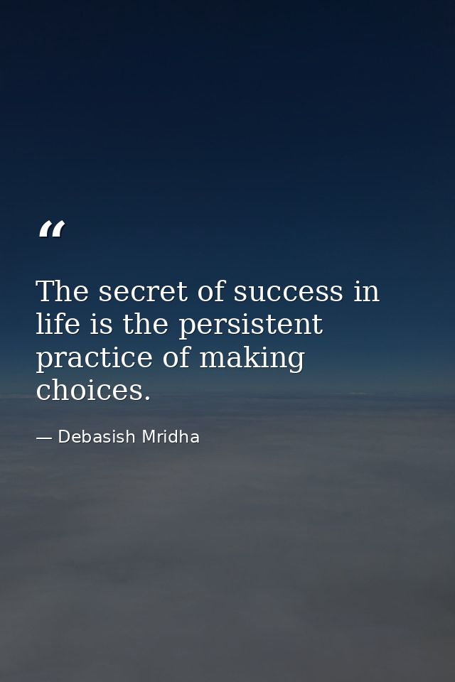 The secret of success in life is the persistent practice of making choices. — Debasish Mridha