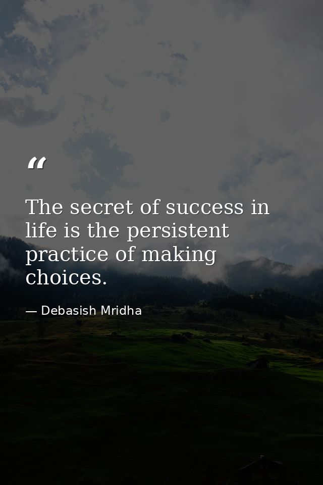 The secret of success in life is the persistent practice of making choices. — Debasish Mridha