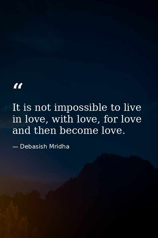 It is not impossible to live in love, with love, for love and then become love. — Debasish Mridha