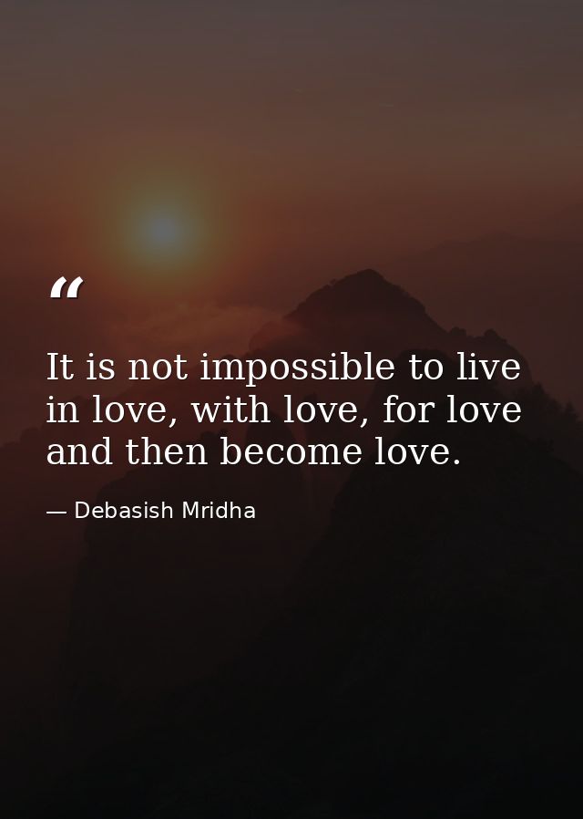It is not impossible to live in love, with love, for love and then become love. — Debasish Mridha