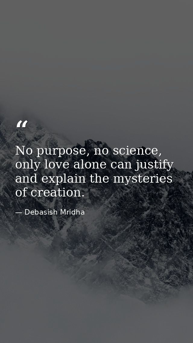 No purpose, no science, only love alone can justify and explain the mysteries of creation. — Debasish Mridha