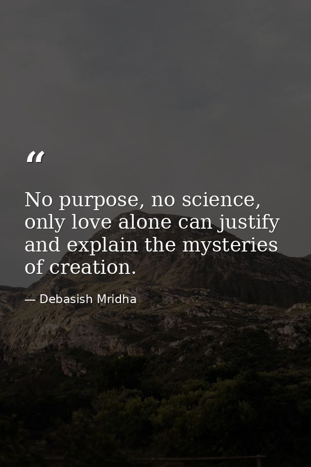 No purpose, no science, only love alone can justify and explain the mysteries of creation. — Debasish Mridha