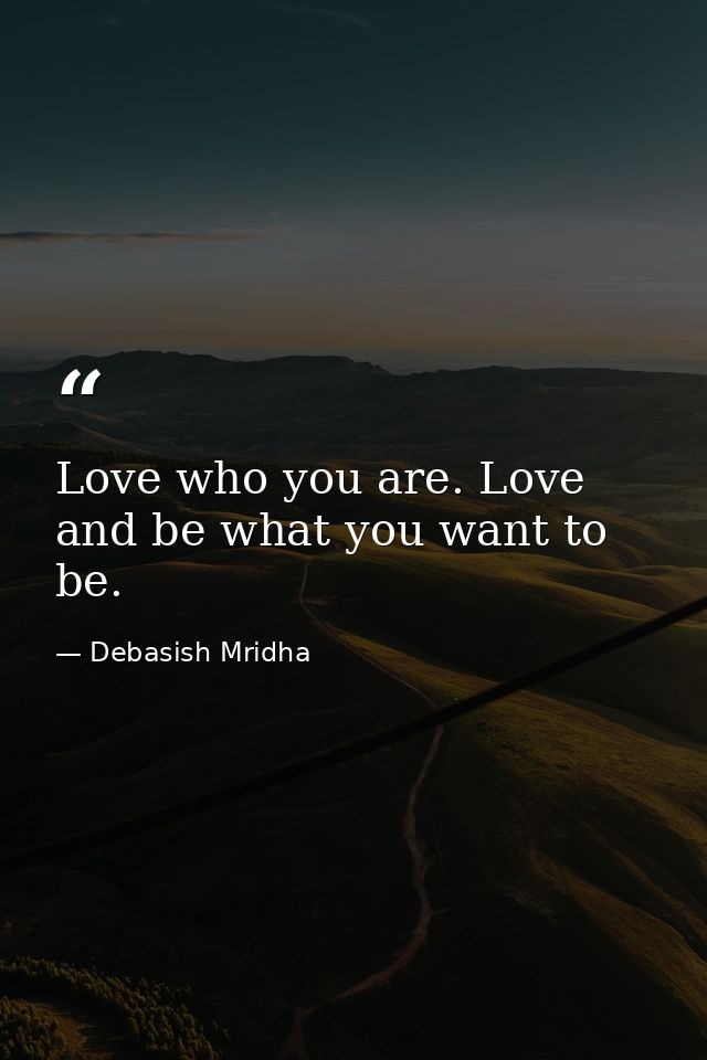 Love who you are. Love and be what you want to be. — Debasish Mridha